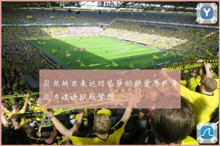 贝尔纳尔表达对巴萨的热爱愿终身效力追逐欧冠梦想