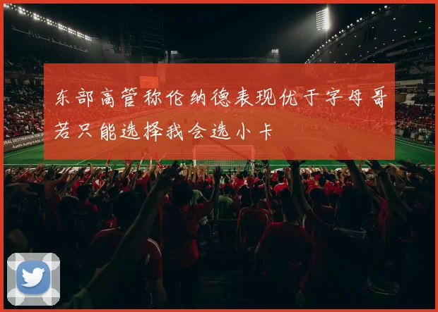 东部高管称伦纳德表现优于字母哥若只能选择我会选小卡