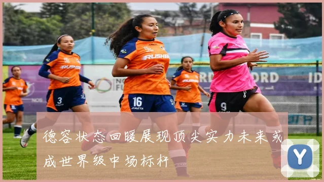 德容状态回暖展现顶尖实力未来或成世界级中场标杆