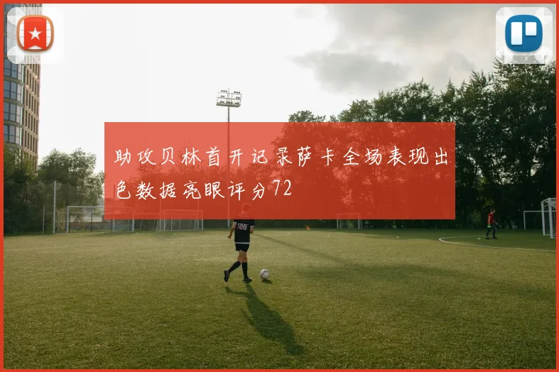 助攻贝林首开记录萨卡全场表现出色数据亮眼评分72