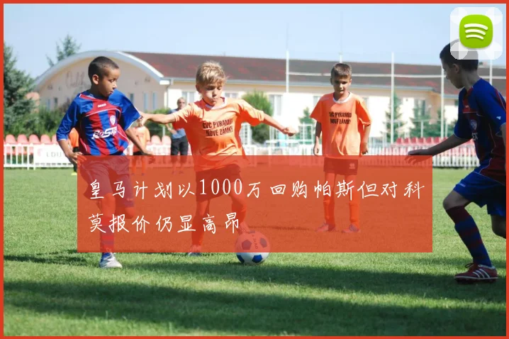 皇马计划以1000万回购帕斯但对科莫报价仍显高昂