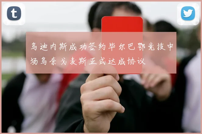 乌迪内斯成功签约毕尔巴鄂竞技中场乌奈戈麦斯正式达成协议