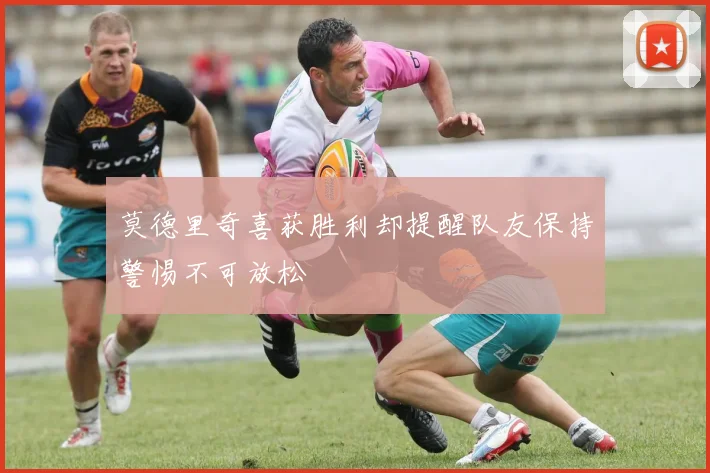 莫德里奇喜获胜利却提醒队友保持警惕不可放松