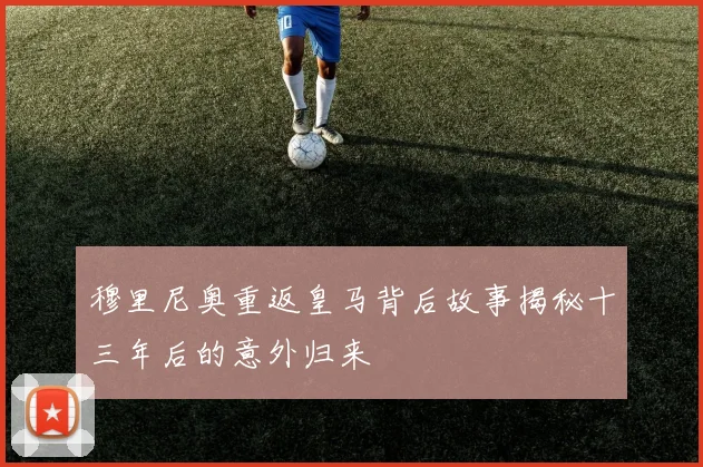 穆里尼奥重返皇马背后故事揭秘十三年后的意外归来