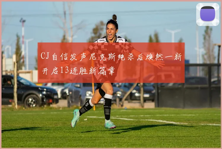 CJ自信发声尼克斯绝杀后焕然一新开启13连胜新篇章