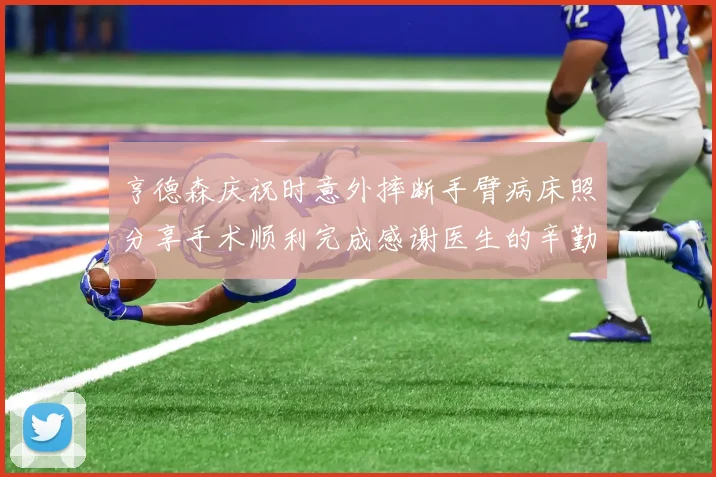 亨德森庆祝时意外摔断手臂病床照分享手术顺利完成感谢医生的辛勤付出