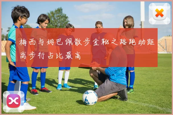 梅西与姆巴佩散步金靴之路跑动距离步行占比最高