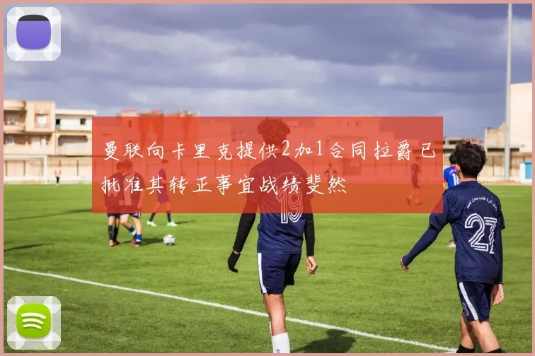 曼联向卡里克提供2加1合同拉爵已批准其转正事宜战绩斐然