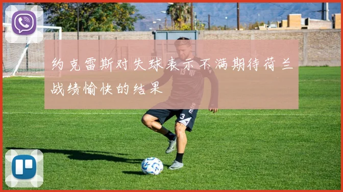 约克雷斯对失球表示不满期待荷兰战绩愉快的结果