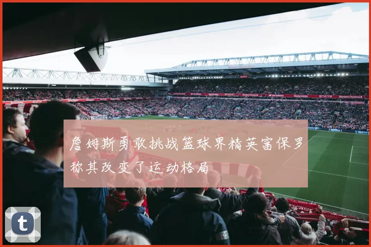 詹姆斯勇敢挑战篮球界精英富保罗称其改变了运动格局