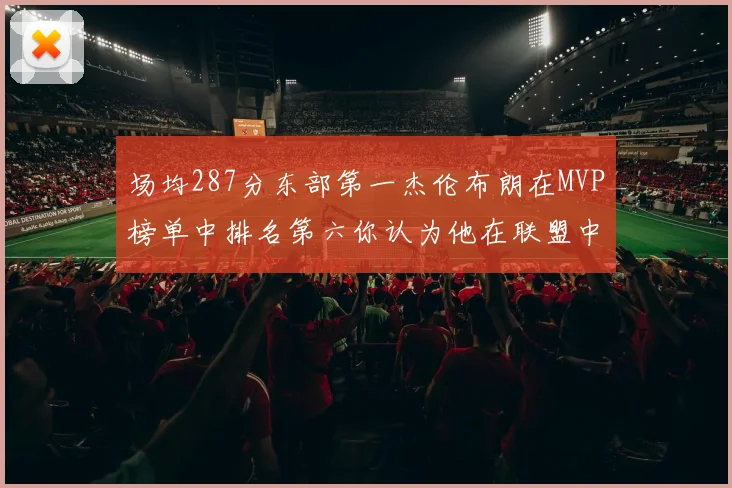 场均287分东部第一杰伦布朗在MVP榜单中排名第六你认为他在联盟中应排第几
