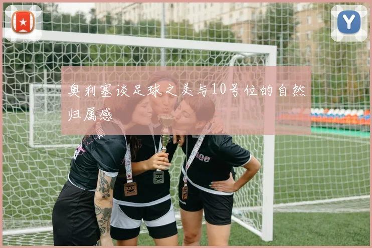 奥利塞谈足球之美与10号位的自然归属感