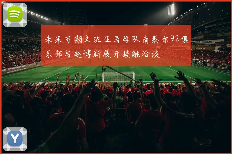 未来可期文班亚马母队南泰尔92俱乐部与赵博新展开接触洽谈