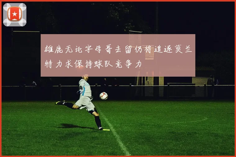 雄鹿无论字母哥去留仍将追逐莫兰特力求保持球队竞争力