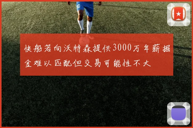 快船若向沃特森提供3000万年薪掘金难以匹配但交易可能性不大